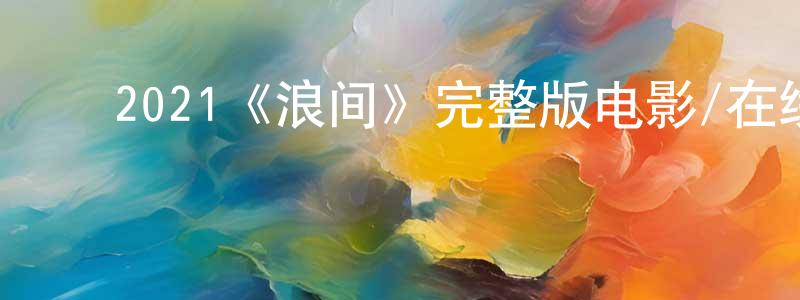 ﻿陈佳根发布﻿2021《浪间》完整版电影/在线观看/百度云-美剧天堂